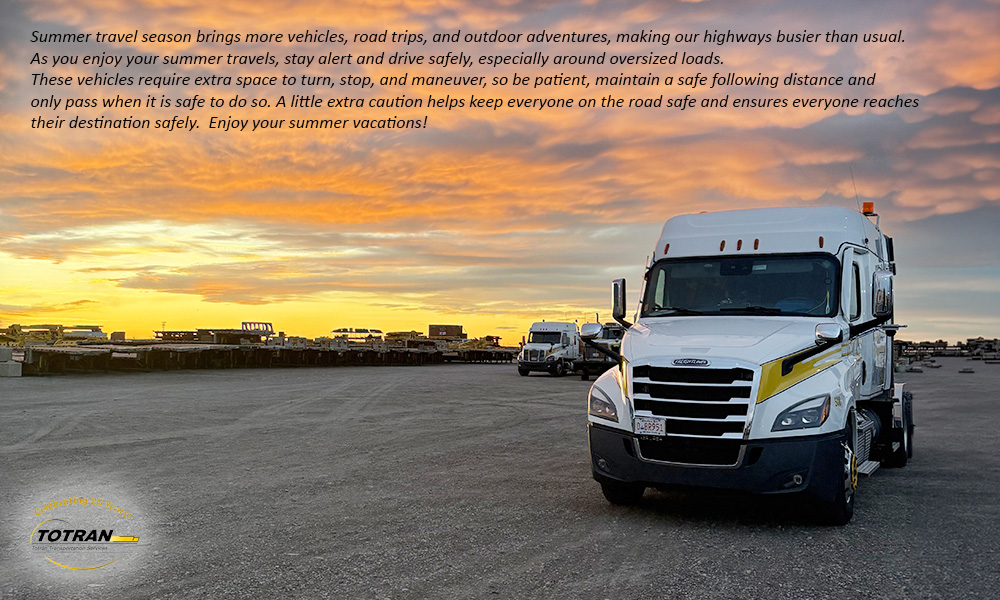 Summer travel season brings more vehicles, road trips, and outdoor adventures, making our highways busier than usual. As you enjoy your summer travels, stay alert and drive safely, especially around oversized loads. These vehicles require extra space to turn, stop, and maneuver, so be patient, maintain a safe following distance, and only pass when it is safe to do so. A little extra caution helps keep everyone on the road safe and ensures everyone reaches their destination safely. Enjoy your summer vacations!